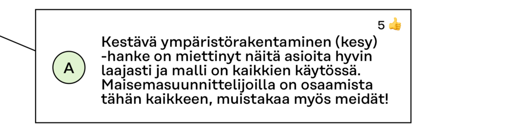 kommentti Teams-keskustelusta: Kestävä ympäristörakentaminen (kesy) -hanke on miettinyt näitä asioita hyvin laajasti ja malli on kaikkien käytössä. Maisemasuunnittelijoilla on osaamista tähän kaikkeen, muistakaa myös meidät!