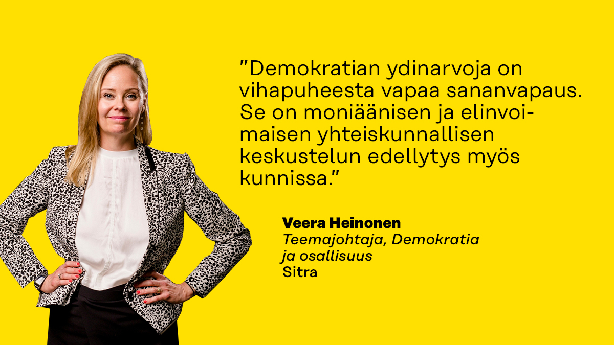 ”Demokratian ydinarvoja on vihapuheesta vapaa sananvapaus. Se on moniäänisen ja elinvoimaisen yhteiskunnallisen keskustelun edellytys myös kunnissa.” Sitran Demokratia ja osallisuus -teeman johtaja Veera Heinonen